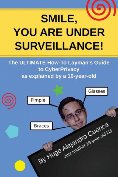 Smile, You Are Under Surveillance! : The Ultimate How-To Layman's Guide To Cyberprivacy, As Explained By A 16-Year-Old.