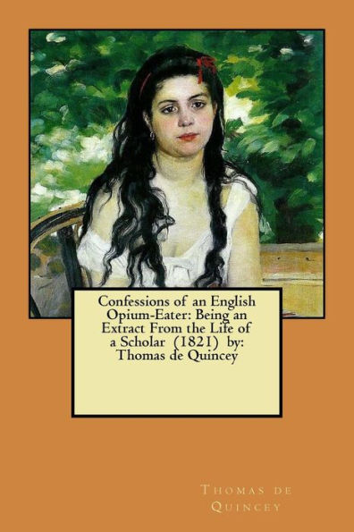 Confessions of an English Opium-Eater: Being an Extract From the Life of a Scholar (1821) by: Thomas de Quincey