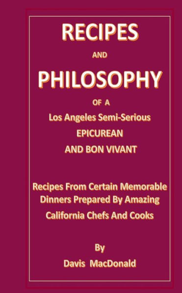 Recipes And Philosophy Of A Los Angeles Semi-Serious Epicurean And Bon Vivant : Receipes From Certain Memorable Dinners Prepared By Amazing California Chef's And Cooks
