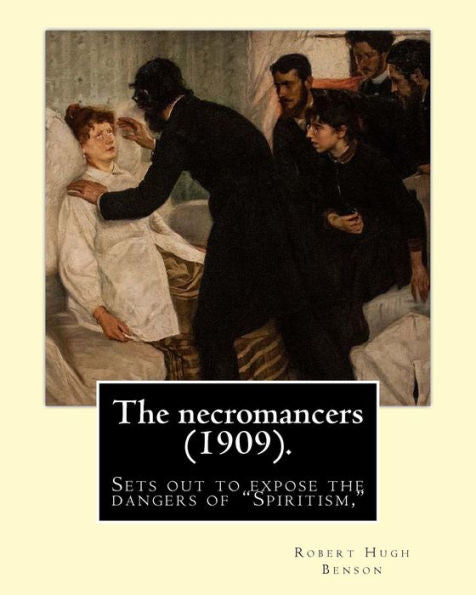 The Necromancers (1909). By: Robert Hugh Benson : In The Necromancers Robert Hugh Benson Sets Out To Expose The Dangers Of Spiritism, Interest In Which Had Reached Epidemic Proportions By The Early Twentieth Century