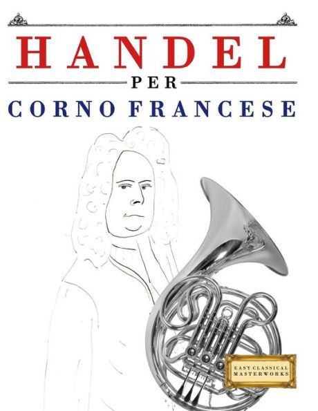 Handel per Corno Francese: 10 Pezzi Facili per Corno Francese Libro per Principianti (Italian Edition)