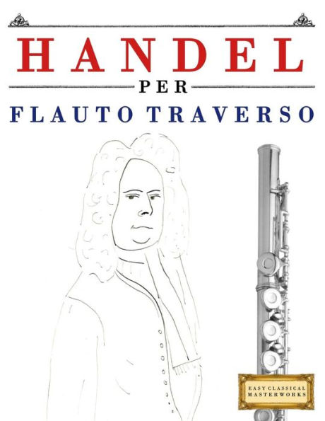 Handel per Flauto Traverso: 10 Pezzi Facili per Flauto Traverso Libro per Principianti (Italian Edition)