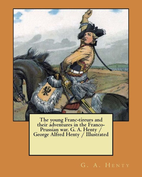 The Young Franc-Tireurs And Their Adventures In The Franco-Prussian War. G. A. Henty / George Alfred Henty / Illustrated