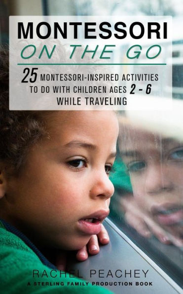 Montessori On The Go : 25 Montessori Inspired Activities To Do With Children Ages 2-6 While Traveling
