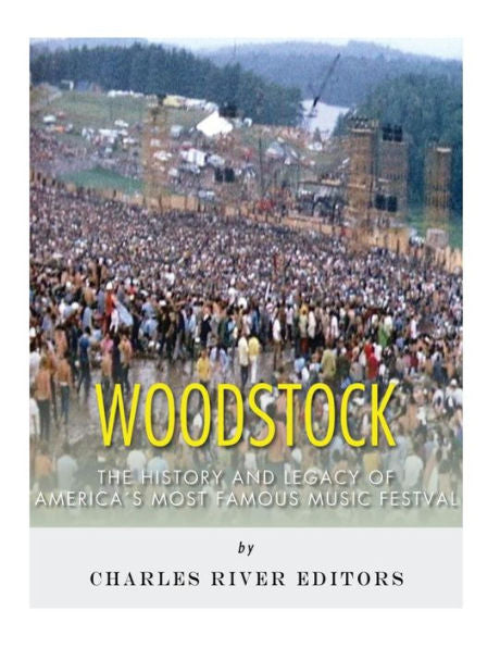 Woodstock : The History And Legacy Of America's Most Famous Music Festival
