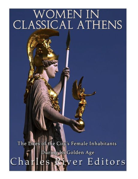 Women In Classical Athens : The Lives Of The City's Female Inhabitants During Its Golden Age