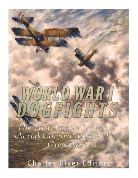 World War I Dogfights : The History And Legacy Of Aerial Combat During The Great War