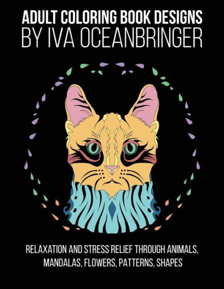 Adult Coloring Book Designs by Iva Oceanbringer: Relaxation and Stress Relief through Animals, Mandalas, Flowers, Doodles, Patterns, Shapes