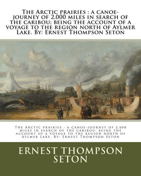 The Arctic Prairies : A Canoe-Journey Of 2,000 Miles In Search Of The Caribou; Being The Account Of A Voyage To The Region North Of Aylmer Lake