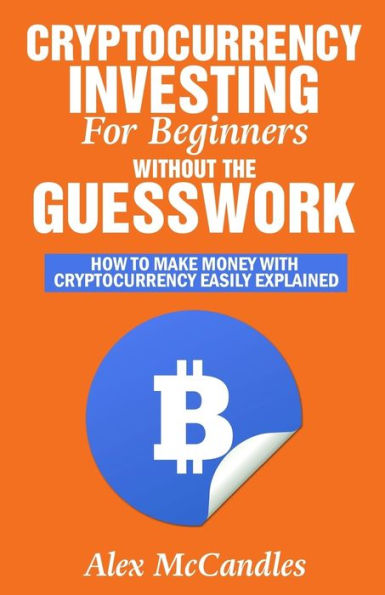 Cryptocurrency Investing For Beginners Without The Guesswork: How To Make Money With Cryptocurrency Easily Explained