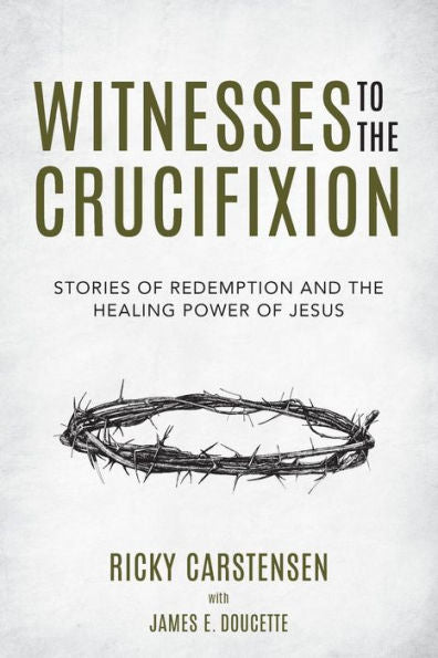 Witnesses To The Crucifixion : Stories Of Redemption And The Healing Power Of Jesus