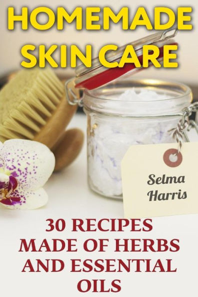 Homemade Skin Care: 30 Recipes Made of Herbs and Essential Oils: (Natural Skin Care, Natural Beauty Book) (Naturopathy)