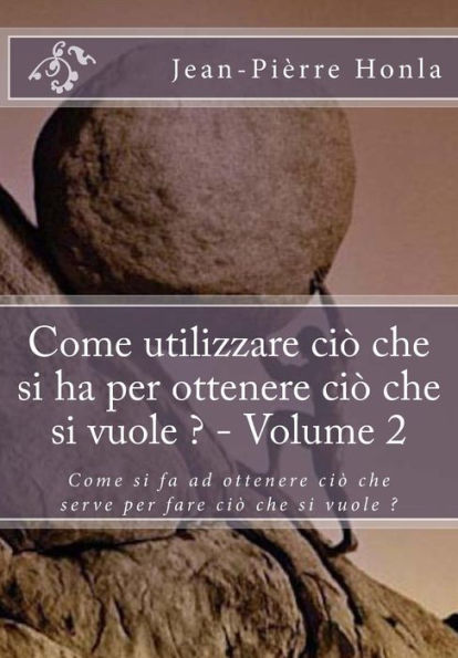 Come utilizzare ci� che si ha per ottenere ci� che si vuole ? - Volume 2: Come si fa ad ottenere ci� che serve per fare ci� che si vuole ? (Italian Edition)