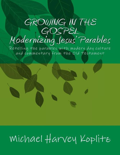 GROWING IN THE GOSPEL MODERNIZING JESUS' PARABLES: Retelling the parables with modern day culture and commentary from the old testament