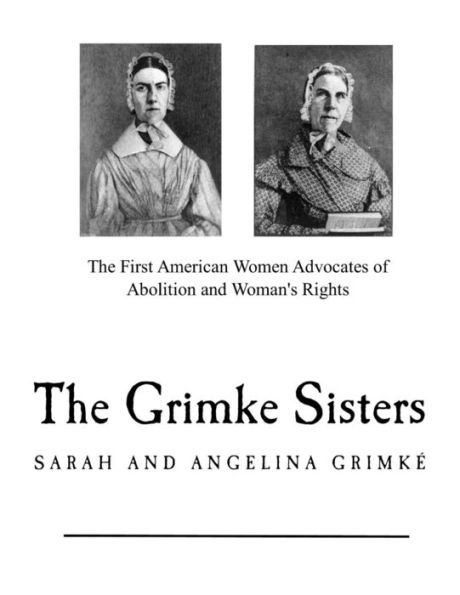 The Grimke Sisters : The First American Women Advocates Of Abolition And Woman's Rights