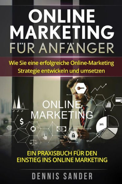 Online Marketing Fr Anfnger : Wie Sie Eine Erfolgreiche Online-Marketing Strategie Entwickeln Und Umsetzen. Ein Praxisbuch Fr Den Einstieg Ins Online Marketing.
