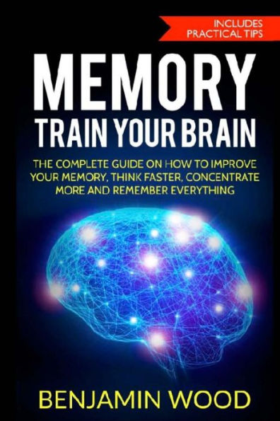 Memory. Train Your Brain : The Complete Guide On How To Improve Your Memory, Think Faster, Concentrate More And Remember Everything