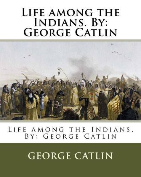 Life Among The Indians. By : George Catlin