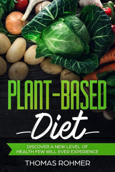 Plant-Based Diet : Discover A New Level Of Health Few Will Ever Experience-Includes Over 40 Plant-Based Recipes!