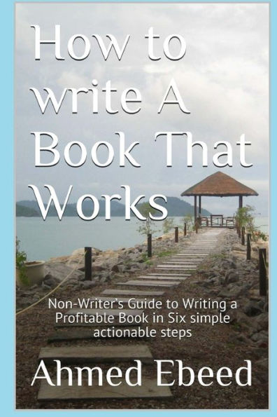 How to Write a book That Works: Non-Writer's Guide to Writing a Profitable Book in Six simple actionable steps
