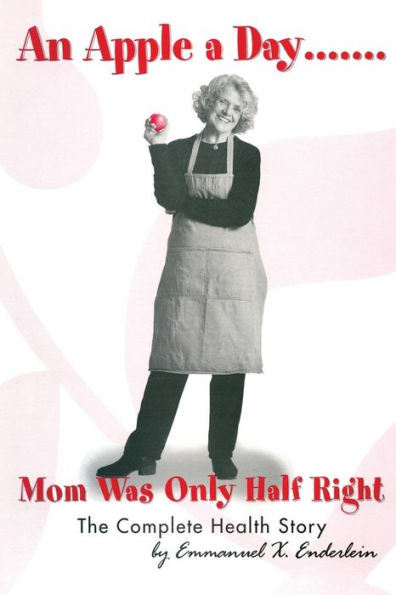 An Apple A Day....... Mom Was Only Half Right: The Complete Story of Health, Water, Fiber, Constipation, Weight Loss, Chronic Diarrhea and 95% of all noninfectious diseases