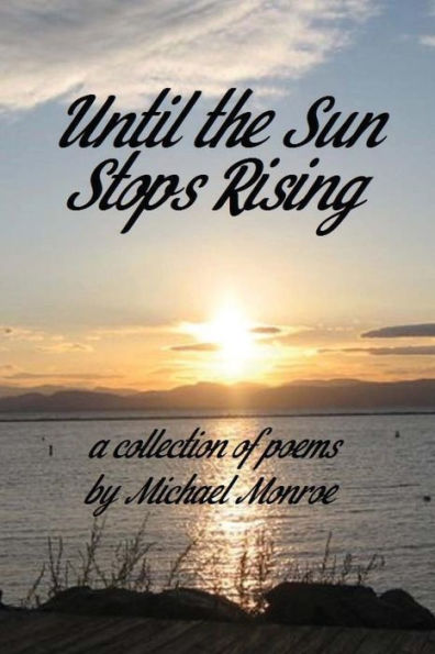 Until The Sun Stops Rising : A Collection Of Poems By Michael Monroe