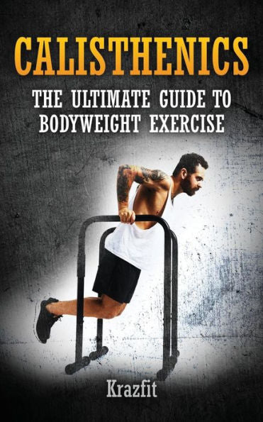 Calisthenics: THE ULTIMATE GUIDE TO BODYWEIGHT EXERCISE: Get faster results that stay, an never go away