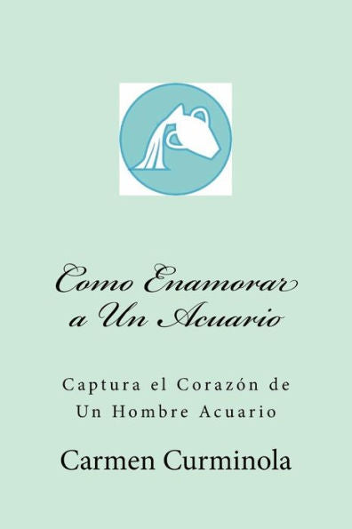 Como Enamorar a Un Acuario: Captura el Corazón de Un Hombre Acuario (Spanish Edition)
