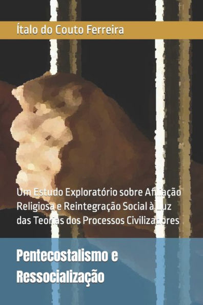 Pentecostalismo E Ressocializa??o : Um Estudo Explorat?rio Sobre Afilia??o Religiosa E Reintegra??o Social ? Luz Das Teorias Dos Processos Civilizadores