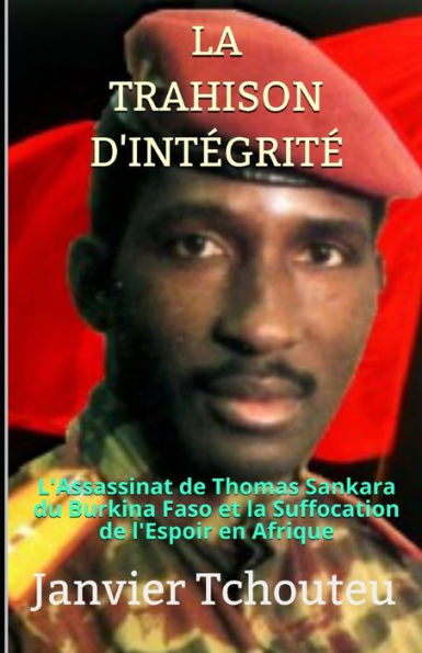 LA TRAHISON D'INTeGRITe: L'assassinat de Thomas Sankara du Burkina Faso et la Suffocation de l'Espoir en Afrique (French Edition)
