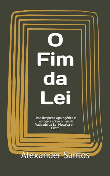 O Fim Da Lei : Uma Resposta Apolog?tica E Teol?gica Sobre O Fim Da Validade Da Lei Mosaica Em Cristo