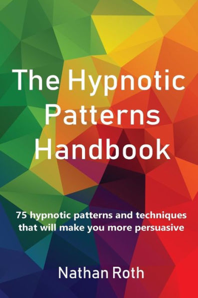 The Hypnotic Patterns Handbook : 75 Hypnotic Patterns And Techniques That Will Make You More Persuasive