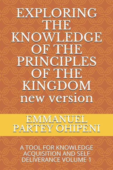 EXPLORING THE KNOWLEDGE OF THE PRINCIPLES OF THE KINGDOM: A TOOL FOR KNOWLEDGE ACQUISITION AND SELF DELIVERANCE VOLUME 1