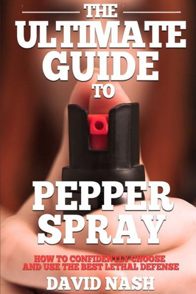 The Ultimate Guide To Pepper Spray : How To Confidently Choose And Use The Best Less Lethal Defense
