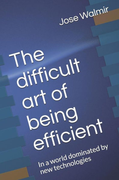 The Difficult Art Of Being Efficient : In A World Dominated By New Technologies