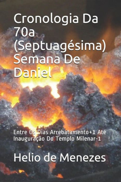 Cronologia Da 70a (Septuag�sima) Semana De Daniel: Entre Os Dias Arrebatamento+1 At� Inaugura��o Do Templo Milenar-1 (Portuguese Edition)