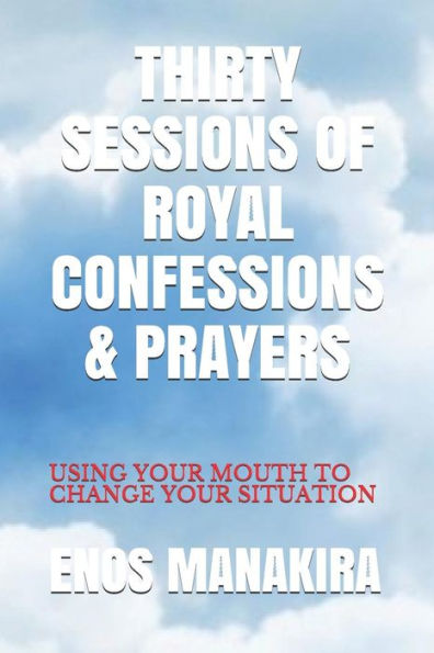 Thirty Sessions Of Royal Confessions And Prayers : Using Your Mouth To Change Your Situation