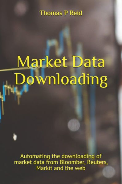 Market Data Downloading : Automating The Downloading Of Market Data From Bloomber, Reuters, Markit And The Web