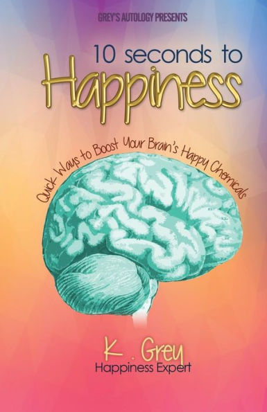 10 Seconds to Happiness: Quick Ways to Boost Your Brain�s Happy Chemicals