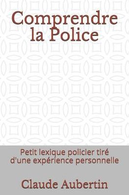 Comprendre la Police: Petit lexique policier tir� d'une exp�rience personnelle (French Edition)