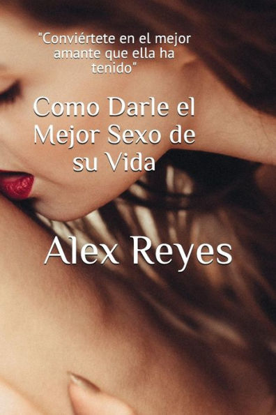 Como Darle el Mejor Sexo de su Vida (Spanish Edition)
