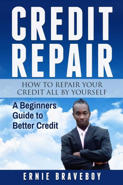 Credit Repair How to Repair Your Credit All by Yourself A Beginners Guide to Better Credit: learn how to repair your credit the right way