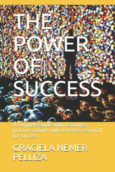 The Power Of Success : A Complete Guide With Teachings, Practice Actions And Exercises Essential For Success.