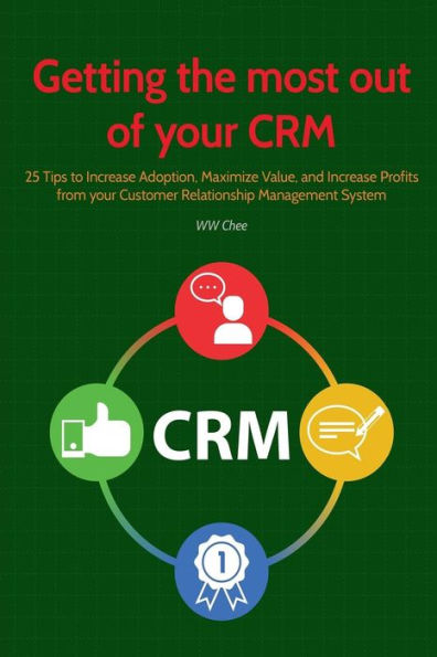 Getting the Most Out of your CRM: 25 Tips to Increase Adoption, Maximize Value and Increase Profits from your Customer Relationship Management System