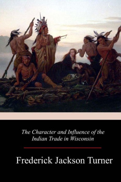 The Character And Influence Of The Indian Trade In Wisconsin - 9781981136056
