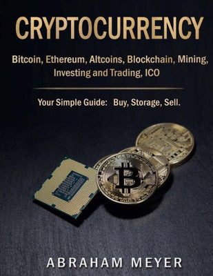 CRYPTOCURRENCY: Bitcoin, Ethereum, Altcoins, Blockchain, Mining, Investing and Trading, ICO.: Your Simple Guide: Buy, Storage, Sell.