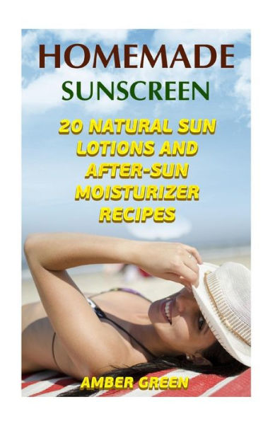 Homemade Sunscreen: 20 Natural Sun Lotions and After-Sun Moisturizer Recipes: (Homemade Lotions, Homemade Self Care) (Natural Beauty Book)
