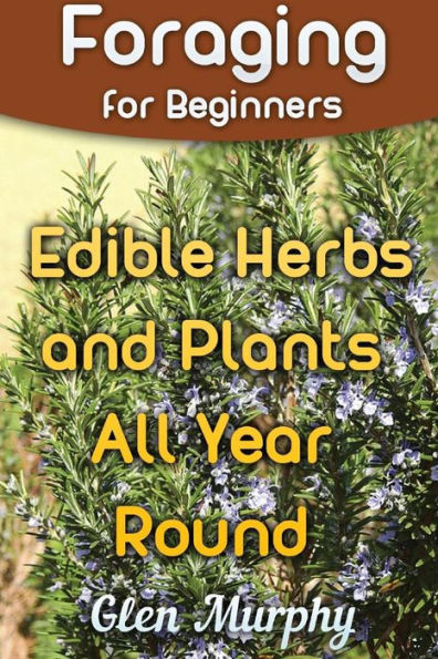 Foraging for Beginners: Edible Herbs and Plants All Year Round: (Foraging Guide, Foraging Books) (Edible Wild Plants)