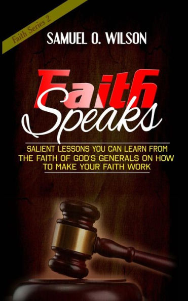Faith Speaks: Salient lessons you can learn from the faith of God’s Generals on how to make your faith work