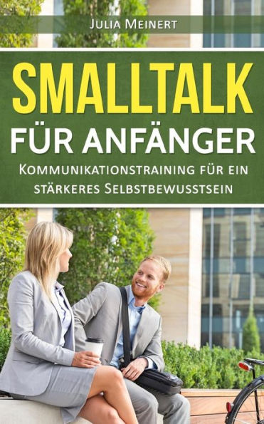 Smalltalk F?r Anf?nger : Kommunikationstraining F?r Ein St?rkeres Selbstbewusstsein (Smalltalk Lernen, Smalltalk Dating, Smalltalk Business)